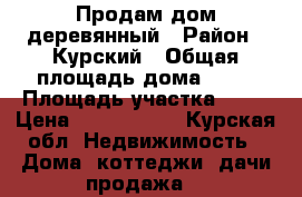 Продам дом деревянный › Район ­ Курский › Общая площадь дома ­ 70 › Площадь участка ­ 23 › Цена ­ 1 800 000 - Курская обл. Недвижимость » Дома, коттеджи, дачи продажа   